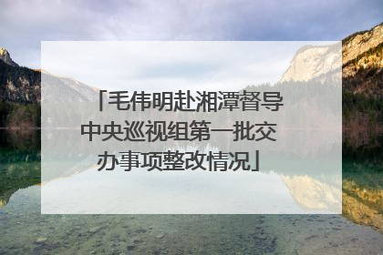 毛伟明赴湘潭督导中央巡视组第一批交办事项整改情况