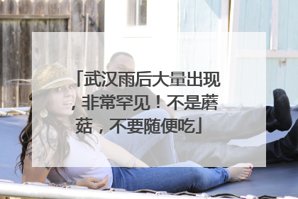 武汉雨后大量出现，非常罕见！不是蘑菇，不要随便吃