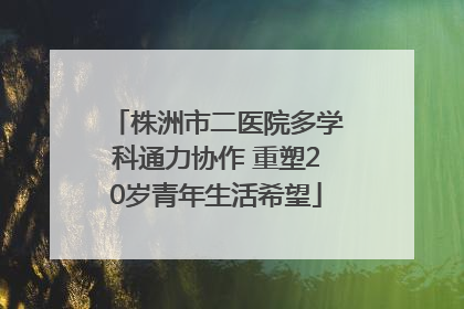 株洲市二医院多学科通力协作 重塑20岁青年生活希望
