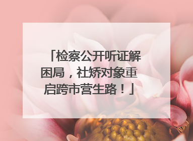 检察公开听证解困局,社矫对象重启跨市营生路!