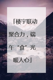 楼宇联动聚合力，端午“食”光暖人心