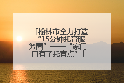 榆林市全力打造“15分钟托育服务圈”——“家门口有了托育点”