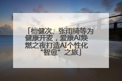 檀健次、张雨绮等为健康开麦，爱康AI焕燃之夜打造AI个性化“智愈”之旅