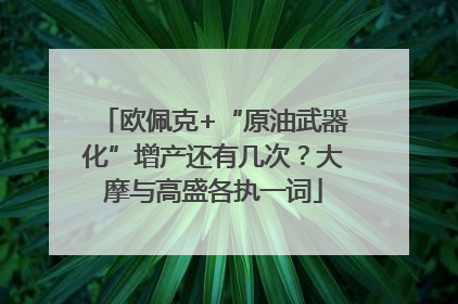 欧佩克+“原油武器化”增产还有几次？大摩与高盛各执一词