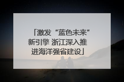 激发“蓝色未来”新引擎 浙江深入推进海洋强省建设