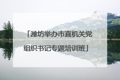 潍坊举办市直机关党组织书记专题培训班
