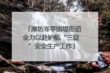 潍坊寒亭固堤街道全力以赴护航“三夏”安全生产工作