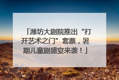 潍坊大剧院推出“打开艺术之门”套票，暑期儿童剧盛宴来袭！