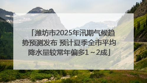 潍坊市2025年汛期气候趋势预测发布 预计夏季全市平均降水量较常年偏多1～2成