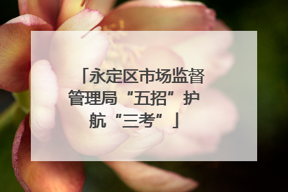 永定区市场监督管理局“五招”护航“三考”
