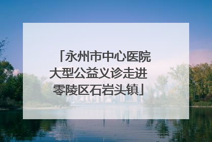 永州市中心医院大型公益义诊走进零陵区石岩头镇