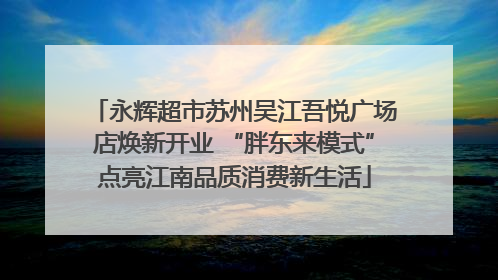 永辉超市苏州吴江吾悦广场店焕新开业 “胖东来模式”点亮江南品质消费新生活