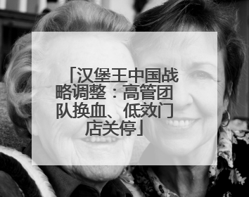 汉堡王中国战略调整：高管团队换血、低效门店关停