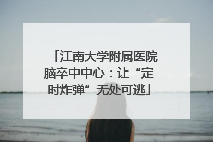 江南大学附属医院脑卒中中心：让“定时炸弹”无处可逃