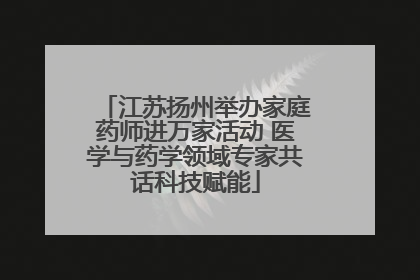 江苏扬州举办家庭药师进万家活动 医学与药学领域专家共话科技赋能