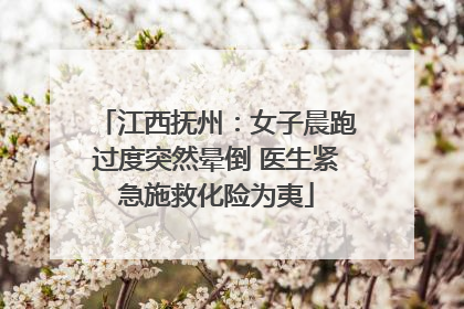 江西抚州：女子晨跑过度突然晕倒 医生紧急施救化险为夷