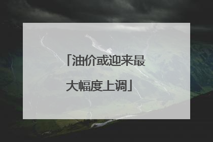 油价或迎来最大幅度上调