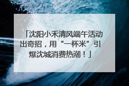 沈阳小禾清风端午活动出奇招，用“一杯米”引爆沈城消费热潮！