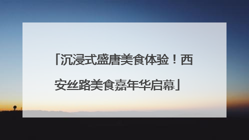 沉浸式盛唐美食体验！西安丝路美食嘉年华启幕