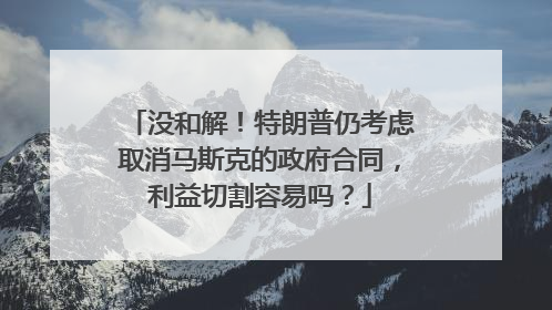 没和解！特朗普仍考虑取消马斯克的政府合同，利益切割容易吗？