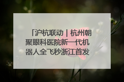 沪杭联动｜杭州朝聚眼科医院新一代机器人全飞秒浙江首发庆典仪式圆满落幕