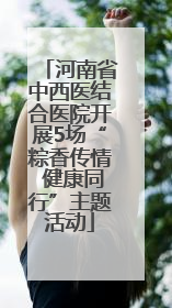 河南省中西医结合医院开展5场“粽香传情 健康同行”主题活动