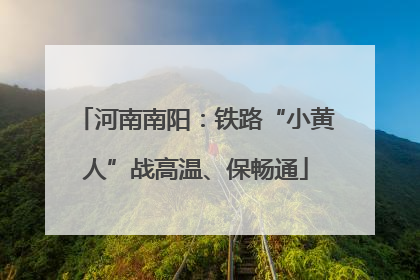 河南南阳：铁路“小黄人”战高温、保畅通