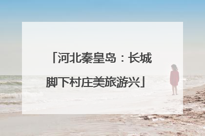河北秦皇岛：长城脚下村庄美旅游兴