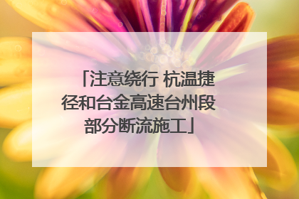 注意绕行 杭温捷径和台金高速台州段部分断流施工