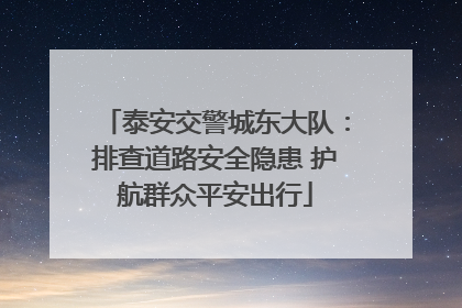 泰安交警城东大队：排查道路安全隐患 护航群众平安出行