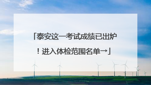 泰安这一考试成绩已出炉！进入体检范围名单→