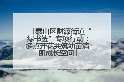 泰山区财源街道“绿书签”专项行动：多点开花共筑幼苗清朗成长空间