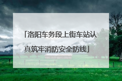 洛阳车务段上街车站认真筑牢消防安全防线
