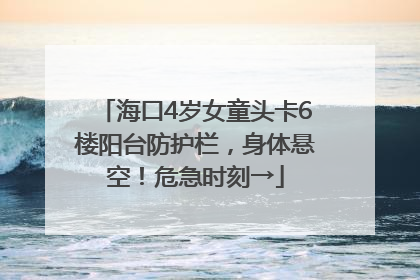 海口4岁女童头卡6楼阳台防护栏，身体悬空！危急时刻→