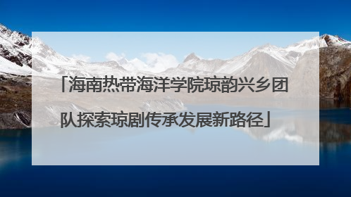 海南热带海洋学院琼韵兴乡团队探索琼剧传承发展新路径