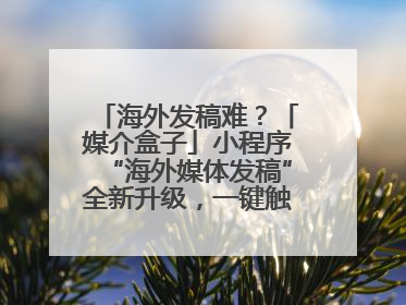 海外发稿难？「媒介盒子」小程序“海外媒体发稿”全新升级，一键触达全球！