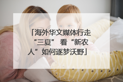 海外华文媒体行走“三夏” 看“新农人”如何逐梦沃野