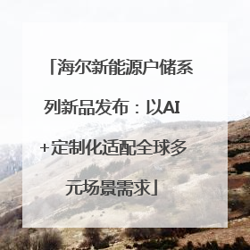 海尔新能源户储系列新品发布：以AI+定制化适配全球多元场景需求
