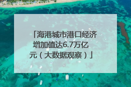 海港城市港口经济增加值达6.7万亿元（大数据观察）