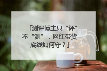 测评博主只“评”不“测”，网红带货底线如何守？