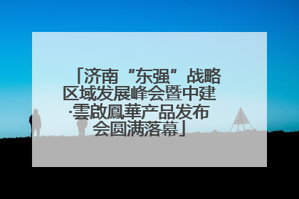 济南“东强”战略区域发展峰会暨中建·雲啟鳳華产品发布会圆满落幕