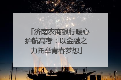济南农商银行暖心护航高考：以金融之力托举青春梦想