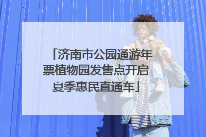 济南市公园通游年票植物园发售点开启夏季惠民直通车