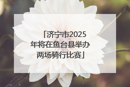 济宁市2025年将在鱼台县举办两场骑行比赛