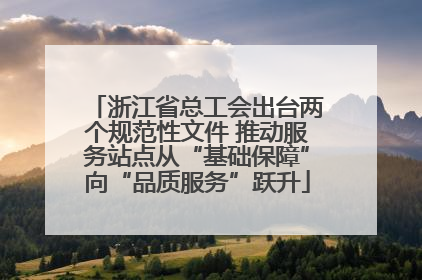 浙江省总工会出台两个规范性文件 推动服务站点从“基础保障”向“品质服务”跃升