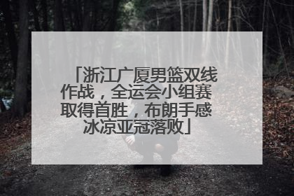 浙江广厦男篮双线作战，全运会小组赛取得首胜，布朗手感冰凉亚冠落败