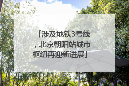 涉及地铁3号线，北京朝阳站城市枢纽再迎新进展