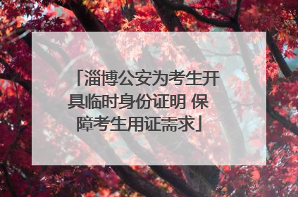 淄博公安为考生开具临时身份证明 保障考生用证需求