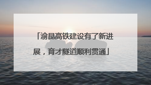渝昆高铁建设有了新进展，育才隧道顺利贯通