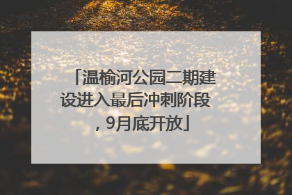 温榆河公园二期建设进入最后冲刺阶段，9月底开放